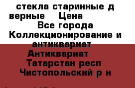 стекла старинные д верные. › Цена ­ 16 000 - Все города Коллекционирование и антиквариат » Антиквариат   . Татарстан респ.,Чистопольский р-н